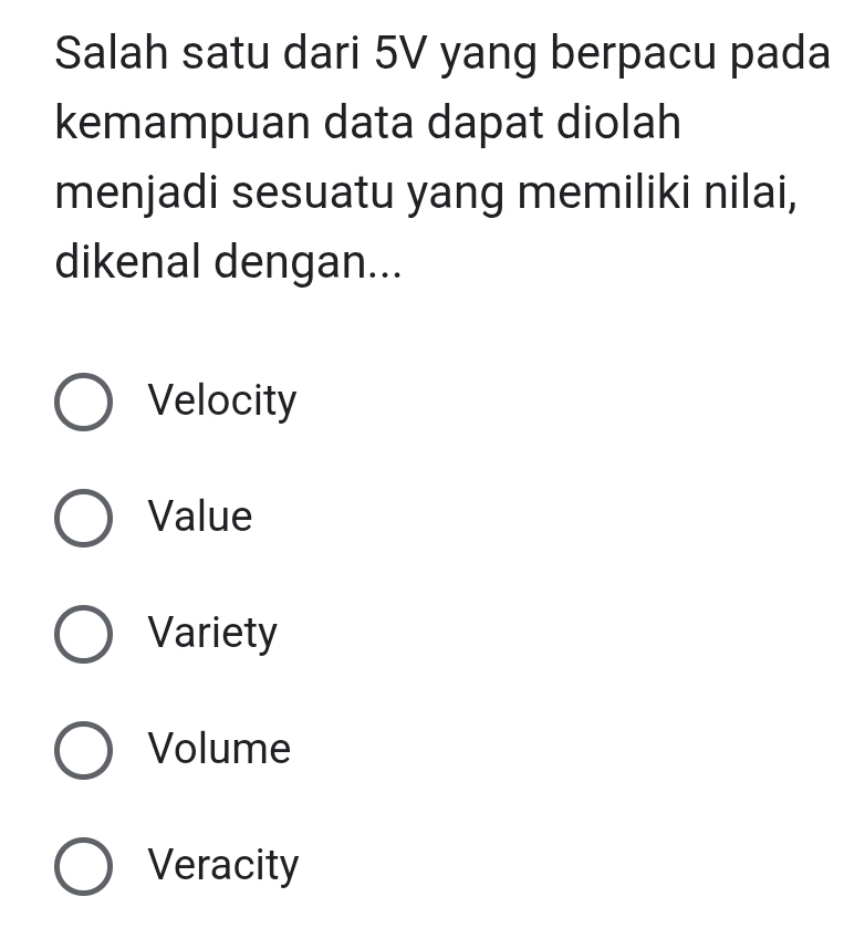 Salah satu dari 5V yang berpacu pada
kemampuan data dapat diolah
menjadi sesuatu yang memiliki nilai,
dikenal dengan...
Velocity
Value
Variety
Volume
Veracity