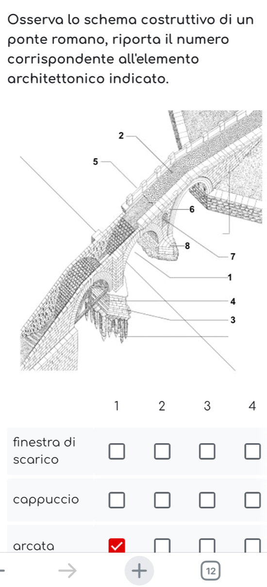 Osserva lo schema costruttivo di un
ponte romano, riporta il numero
corrispondente all'elemento
architettonico indicato.
1 2 3 4
finestra di
scarico
cappuccio
arcata
+
12