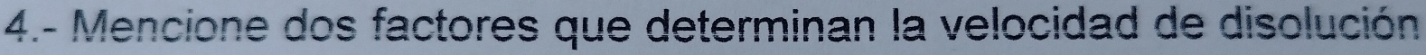 4.- Mencione dos factores que determinan la velocidad de disolución