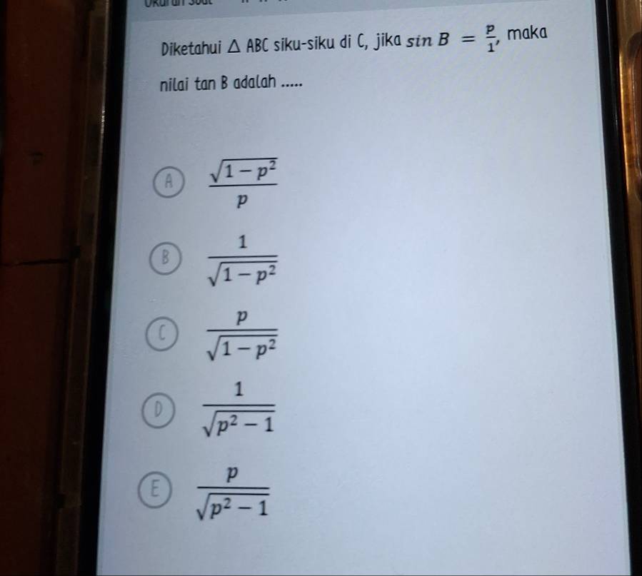 Diketahui △ ABC siku-siku di C, jika sin B= p/1  , maka
nilai tan B adalah .....
A  (sqrt(1-p^2))/p 
B  1/sqrt(1-p^2) 
 p/sqrt(1-p^2) 
 1/sqrt(p^2-1) 
E  p/sqrt(p^2-1) 