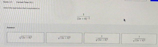 Score: 2/5 Current Time: 80.5
Select the expression that is equivalent to
frac 1(2x+6)^- 3/2 
Answer
sqrt[3]((2x+6)^2)
sqrt((2x+6)^5) frac 1sqrt[3]((2x+6)^2) frac 1sqrt((2x+6)^5)