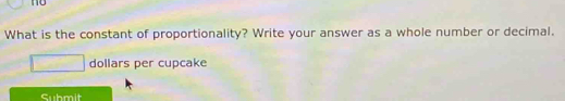 no 
What is the constant of proportionality? Write your answer as a whole number or decimal. 
dollars per cupcake 
Submit