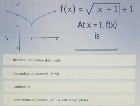 f(x)=sqrt(|x-1|)+1
Atx=1, f(x)
is
_.
discontinuous (removable - hole)
discontinuous (essential - jump)
continuous
discontinuous (essential - with a vertical asymptote)