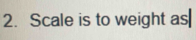 Scale is to weight as