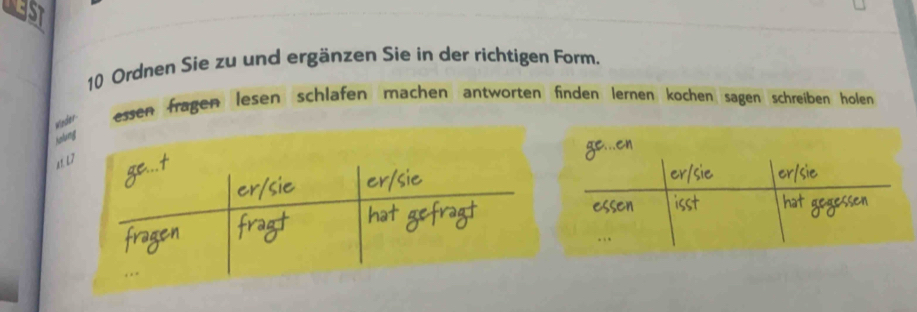 1ST 
10 Ordnen Sie zu und ergänzen Sie in der richtigen Form. 
wader essen fragen lesen schlafen machen antworten finden lernen kochen sagen schreiben holen 
ho 
1t