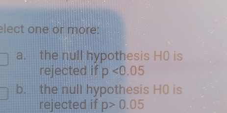 elect one or more:
a. the null hypothesis H0 is
rejected if p<0.05
b. the null hypothesis H0 is
rejected if p>0.05