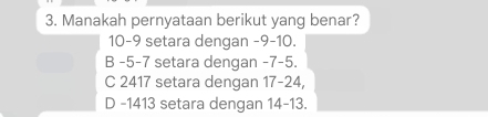 Manakah pernyataan berikut yang benar?
10 -9 setara dengan -9 -10.
B -5 -7 setara dengan -7 -5.
C 2417 setara dengan 17-24,
D -1413 setara dengan 14-13.