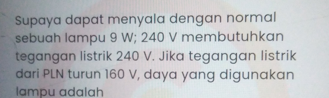 Supaya dapat menyala dengan normal 
sebuah lampu 9 W; 240 V membutuhkan 
tegangan listrik 240 V. Jika tegangan listrik 
dari PLN turun 160 V, daya yang digunakan 
lampu adalah