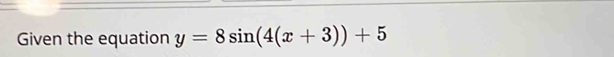 Given the equation y=8sin (4(x+3))+5