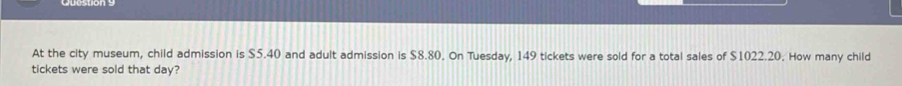 At the city museum, child admission is $5.40 and adult admission is $8.80. On Tuesday, 149 tickets were sold for a total sales of $1022.20. How many child 
tickets were sold that day?