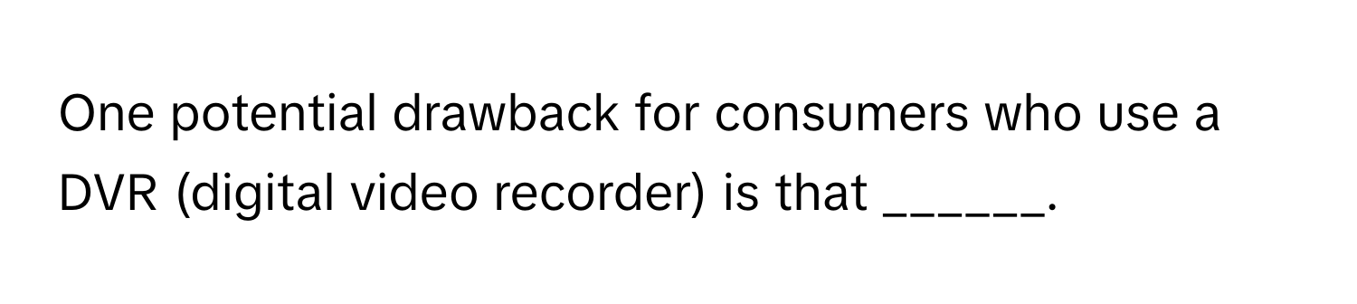 One potential drawback for consumers who use a DVR (digital video recorder) is that ______.