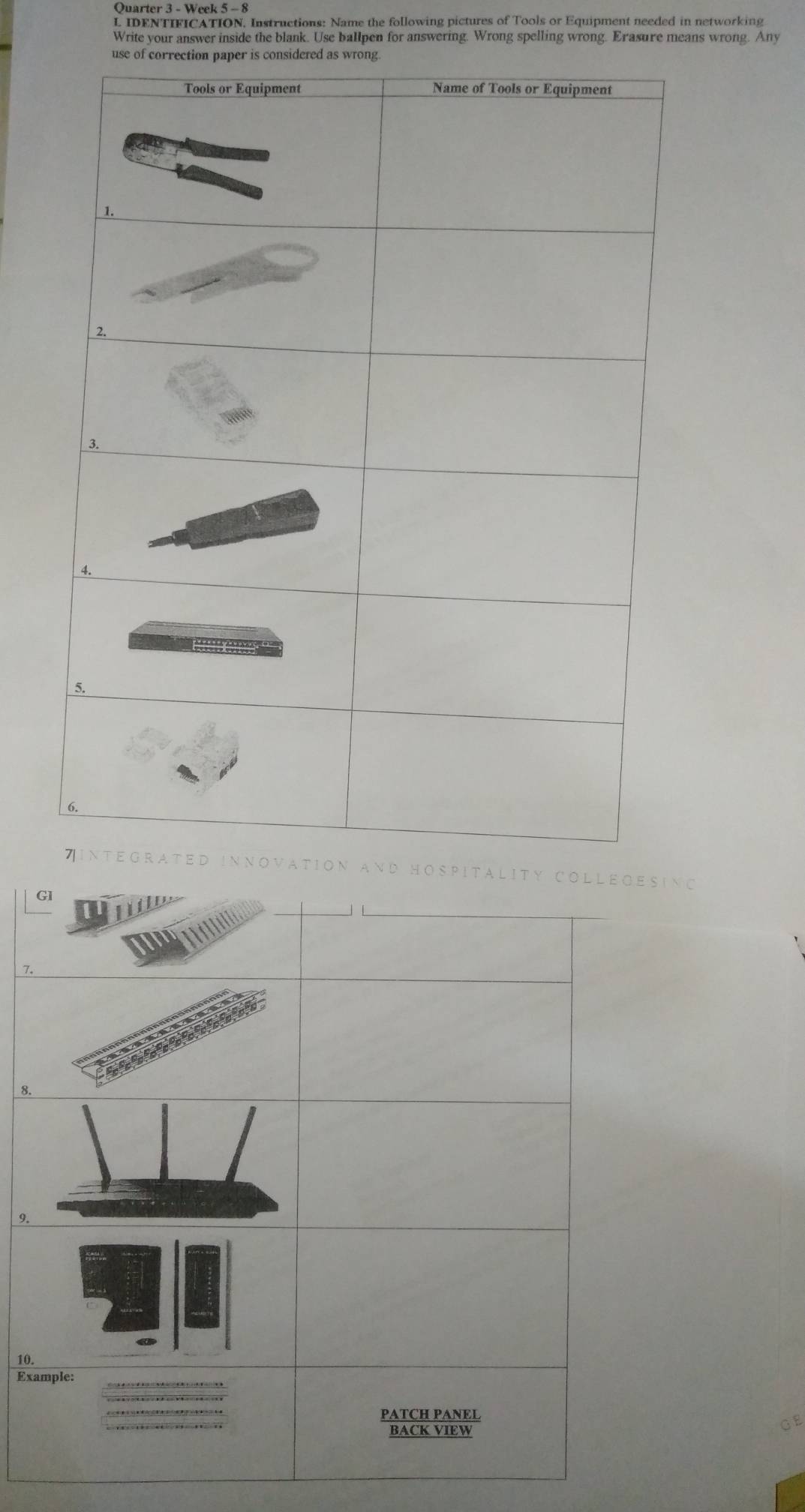 Quarter 3 - Week 5 - 8 
L IDENTIFICATION. Instructions: Name the following pictures of Tools or Equipment needed in networking 
Write your answer inside the blank. Use ballpen for answering. Wrong spelling wrong. Erasure means wrong. Any 
ing 
7. 
9. 
10. 
Ex 
GE