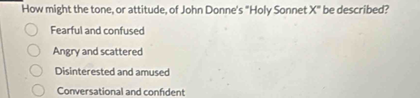 How might the tone, or attitude, of John Donne's° Holy Sonnet X'' be described?
Fearful and confused
Angry and scattered
Disinterested and amused
Conversational and confident