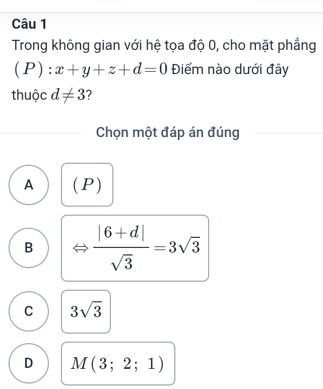 Trong không gian với hệ tọa độ 0, cho mặt phẳng
(. P :x+y+z+d=0 Điểm nào dưới đây
thuộc d!= 3 2
Chọn một đáp án đúng
A (P)
B
 (|6+d|)/sqrt(3) =3sqrt(3)
C 3sqrt(3)
D M(3;2;1)