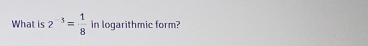 What is 2^(-3)= 1/8  in logarithmic form?