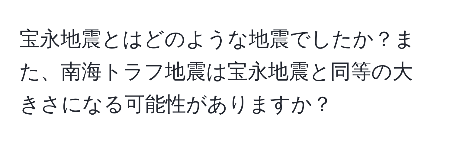 宝永地震とはどのような地震でしたか？また、南海トラフ地震は宝永地震と同等の大きさになる可能性がありますか？