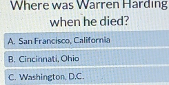 Where was Warren Harding
when he died?
A. San Francisco, California
B. Cincinnati, Ohio
C. Washington, D.C.