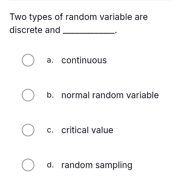 Two types of random variable are
discrete and_
.
a. continuous
b. normal random variable
c. critical value
d. random sampling