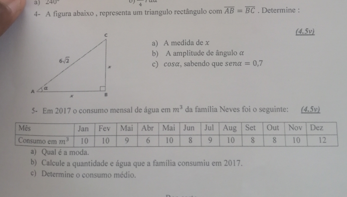 240° DJ frac 4
4- A figura abaixo , representa um triangulo rectângulo com overline AB=overline BC. Determine :
_ (4.5v
a) A medida de x
b) A amplitude de ângulo α
c) cosα, sabendo que senα =0,7
5- Em 2017 o consumo mensal de água em m^3 da família Neves foi o seguinte: (4.5v)
a) Qual é a moda.
b) Calcule a quantidade e água que a família consumiu em 2017.
c) Determine o consumo médio.