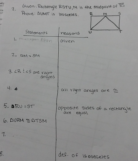 Given: Rectangle RSTU, M is the midpoint of overline RS
Prove: AUMT is isosceles. 
Statements reasons 
1. pai allciogran RsUn Given 
2. RM=SM
3. ∠ R:∠ S are right 
angles 
4. 
all right angles are 
5. RU=ST opposite sides of a rectangle 
are equal 
6. △ VRM≌ △ TSM
7. 
8. 
def. of isoseceles