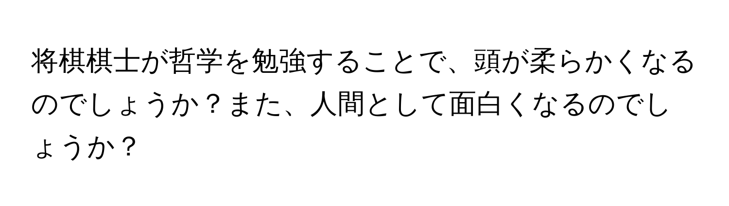 将棋棋士が哲学を勉強することで、頭が柔らかくなるのでしょうか？また、人間として面白くなるのでしょうか？