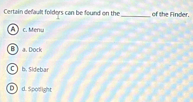 Certain default folders can be found on the _of the Finder.
A c. Menu
B a. Dock
C b. Sidebar
D) d. Spotlight