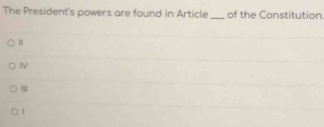 The President's powers are found in Article _of the Constitution.
1
IV
11
1
