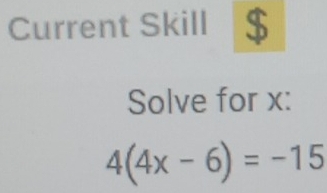 Current Skill 
Solve for x :
4(4x-6)=-15