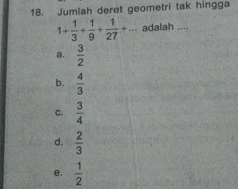 Jumlah deret geometri tak hingga
1+ 1/3 + 1/9 + 1/27 +... adalah ....
a.  3/2 
b.  4/3 
C.  3/4 
d.  2/3 
e.  1/2 