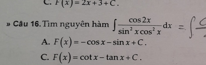 F(x)=2x+3+C. 
» Câu 16. Tìm nguyên hàm ∈t  cos 2x/sin^2xcos^2x dx
A. F(x)=-cos x-sin x+C.
C. F(x)=cot x-tan x+C.