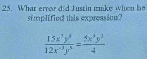 What error did Justin make when he 
simplified this expression?
 15x^7y^8/12x^(-3)y^6 = 5x^4y^2/4 