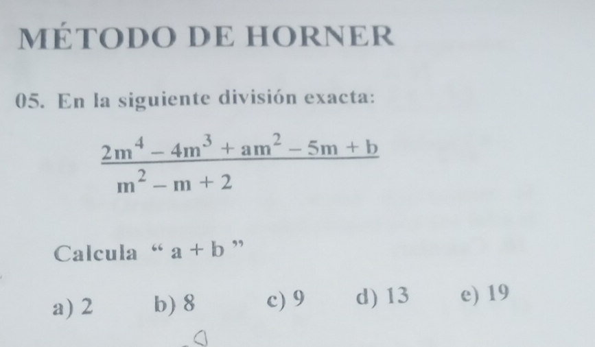 MÉTODO DE HORNER
05. En la siguiente división exacta:
 (2m^4-4m^3+am^2-5m+b)/m^2-m+2 
Calcula “ a+b ”
a) 2 b) 8 c) 9 d) 13 e) 19