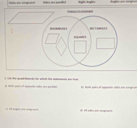 Sides are congruent Sides are parallel Right Angles Angles are congrue
1. List the quadrilaterals for which the statements are true:
a) Both pairs of opposite sides are parallel. b) Both pairs of opposite sides are congrue
c) All angles are congruent. d) All sides are congruent