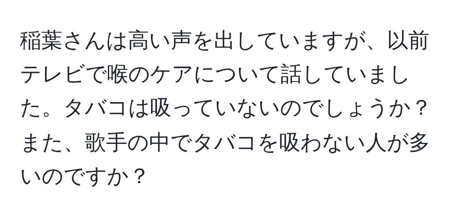 稲葉さんは高い声を出していますが、以前テレビで喉のケアについて話していました。タバコは吸っていないのでしょうか？また、歌手の中でタバコを吸わない人が多いのですか？