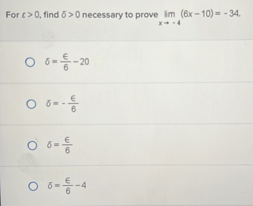 For varepsilon >0 , find overline o>0 necessary to prove limlimits _xto -4(6x-10)=-34.
sigma = ∈ /6 -20
delta =- ∈ /6 
overline 0frac ∈ = ∈ /6 
overline 0= ∈ /6 -4