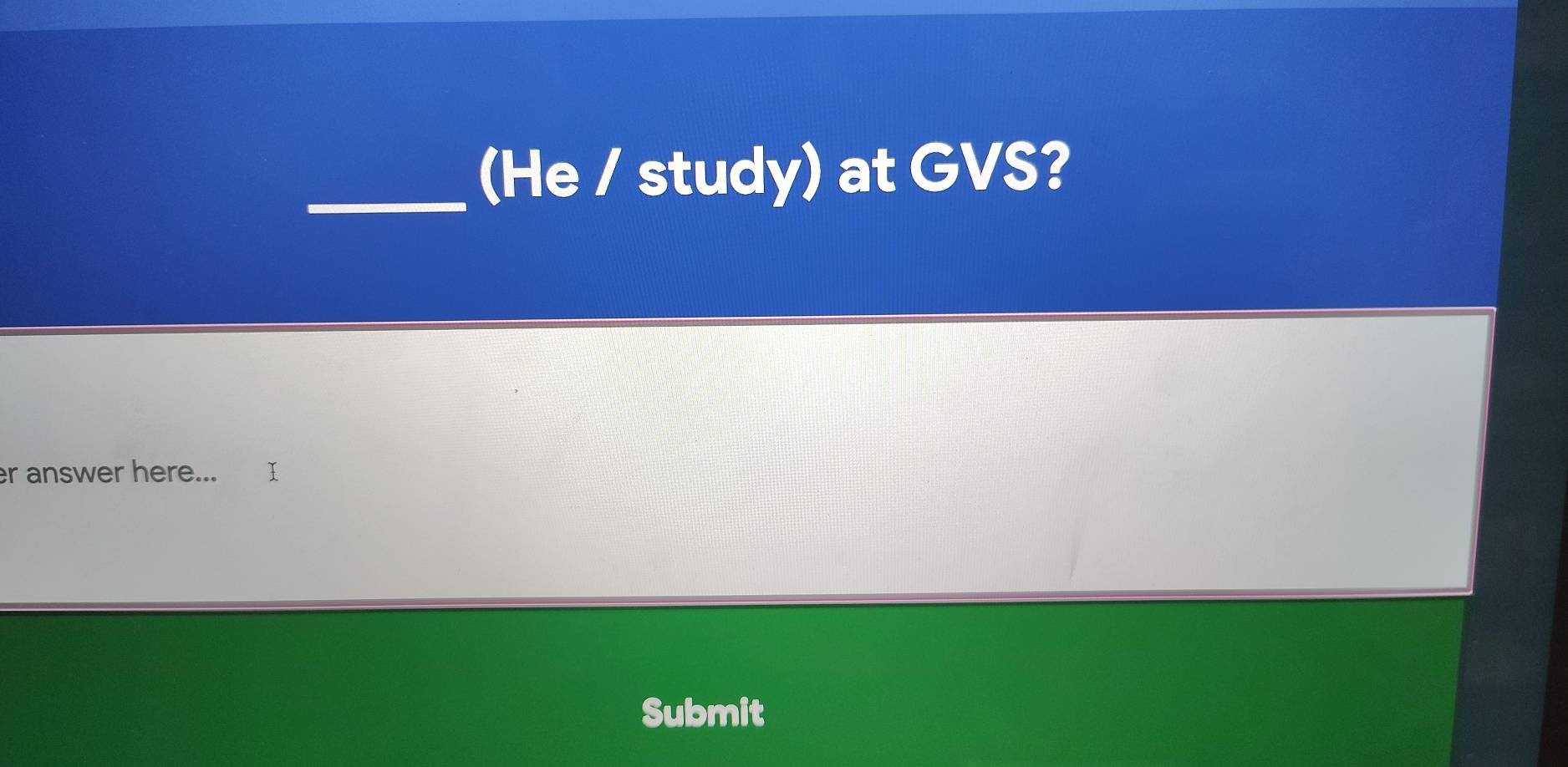 (He / study) at GVS? 
r answer here... 
Submit