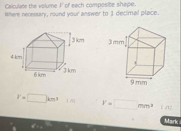 Calculate the volume V of each composite shape. 
Where necessary, round your answer to 1 decimal place.

V=□ km^3 [ /1] V=□ mm^3 [ /1] 
Mark i