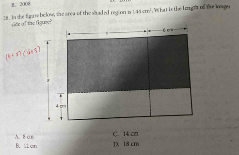 B. 2008
28. In the figure below, the area of the shaded region is 144cm^2. What is the length of the longer
A. 8 cm C. 14 cm
B. 12 cm D. 18 cm