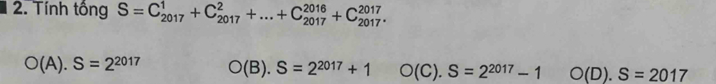Tính tổng S=C_(2017)^1+C_(2017)^2+...+C_(2017)^(2016)+C_(2017)^(2017).
O(A).S=2^(2017)
O(B).S=2^(2017)+1 O(C).S=2^(2017)-1 O(D).S=2017