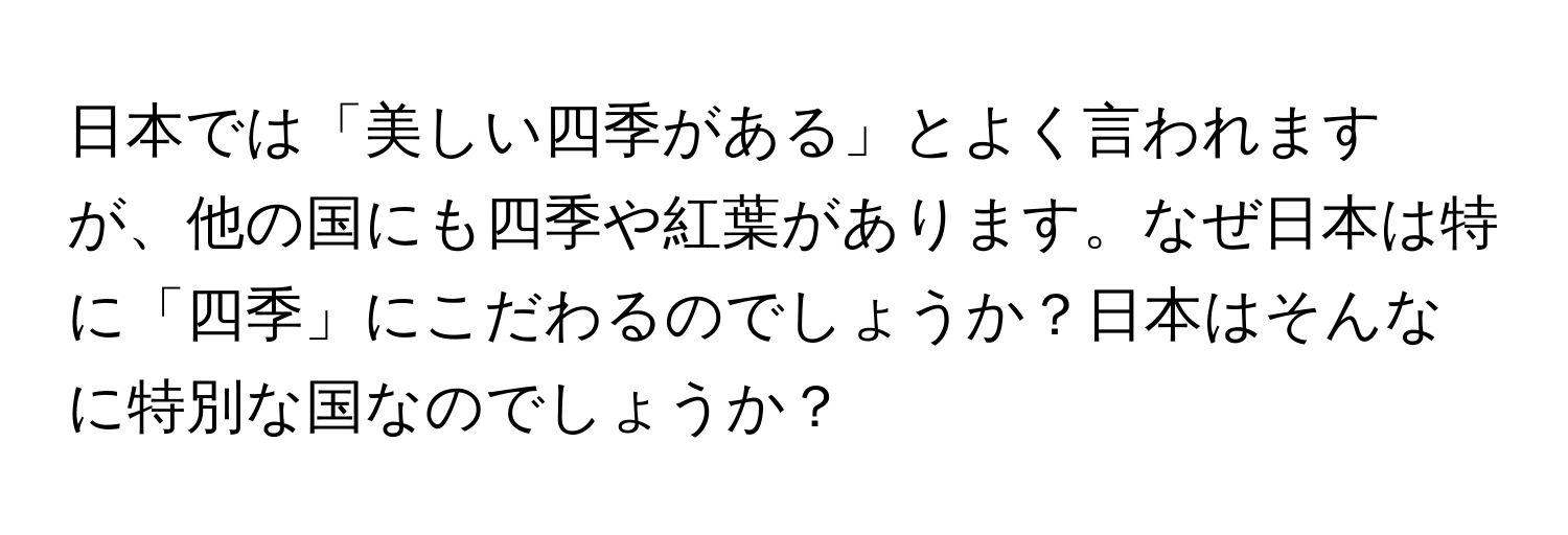 日本では「美しい四季がある」とよく言われますが、他の国にも四季や紅葉があります。なぜ日本は特に「四季」にこだわるのでしょうか？日本はそんなに特別な国なのでしょうか？