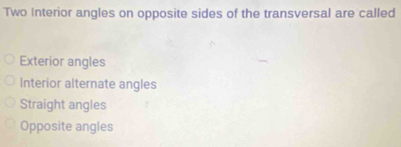 Two Interior angles on opposite sides of the transversal are called
Exterior angles
Interior alternate angles
Straight angles
Opposite angles