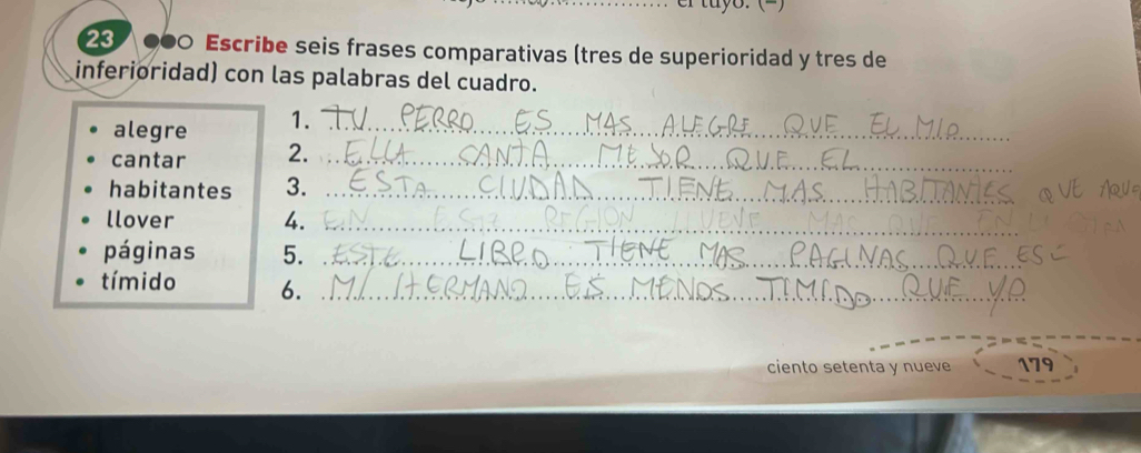 er tuyo. (−) 
23 000 Escribe seis frases comparativas (tres de superioridad y tres de 
inferioridad) con las palabras del cuadro. 
alegre 1._ 
cantar 2._ 
habitantes 3._ 
llover 4._ 
páginas 5._ 
tímido 6._ 
ciento setenta y nueve 179