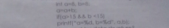 int a=8, b=8;
a=a+b
if (a>158, b
printf(" a=% d, b=% d'',a,b);