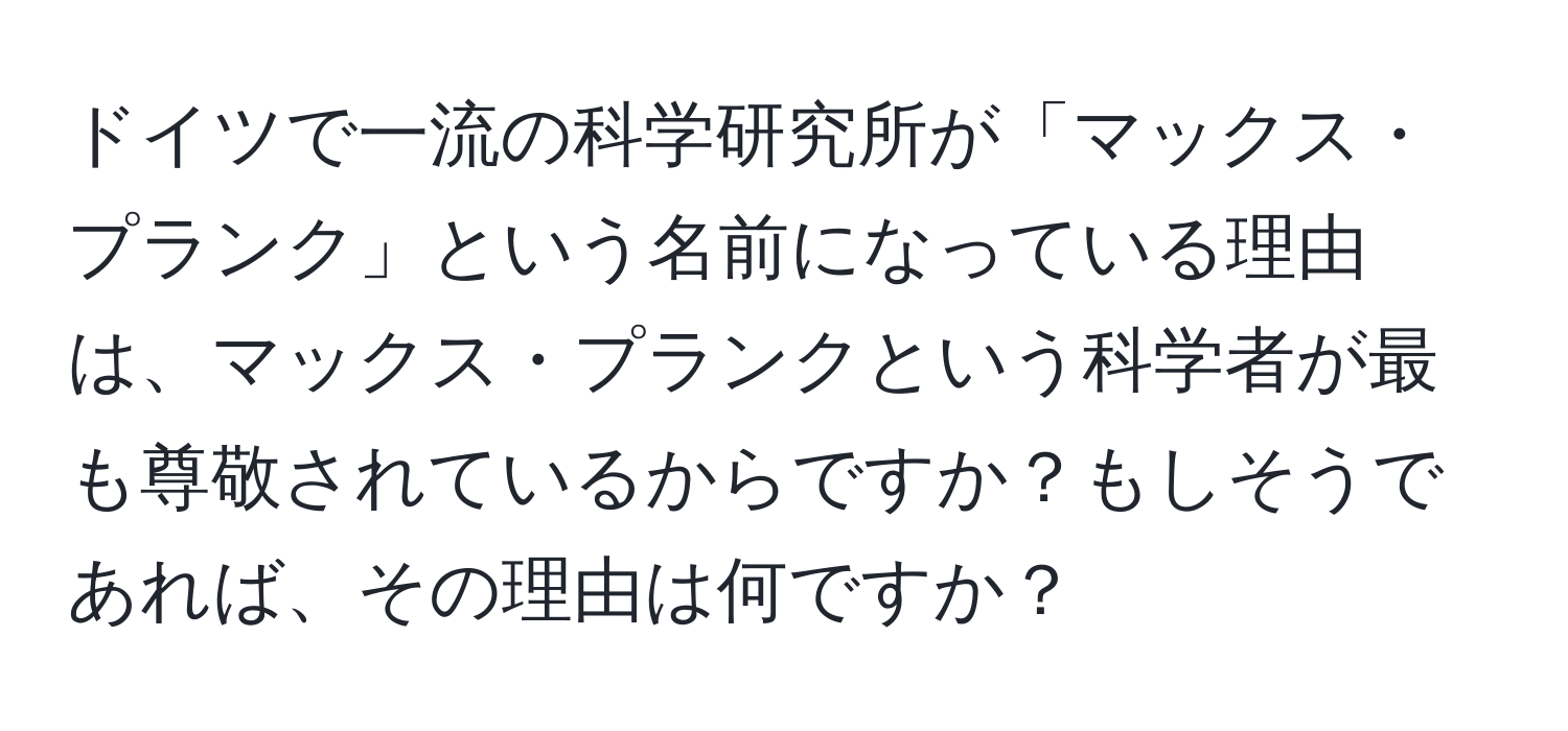 ドイツで一流の科学研究所が「マックス・プランク」という名前になっている理由は、マックス・プランクという科学者が最も尊敬されているからですか？もしそうであれば、その理由は何ですか？