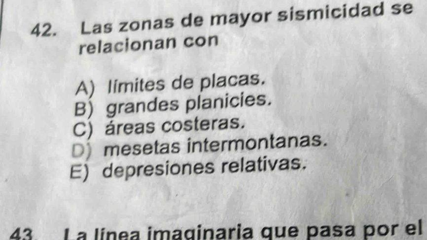 Las zonas de mayor sismicidad se
relacionan con
A) limites de placas.
B) grandes planicies.
C) áreas costeras.
D) mesetas intermontanas.
E) depresiones relativas.
43 La línea imaqinaria que pasa por el