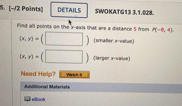 DETAILS SWOKATG13 3.1.028. 
Find all points on the x-axis that are a distance 5 from P(-8,4).
(x,y)=(□ ) (smaller x -value)
(x,y)=(□ ) (larger x -value) 
Need Help? Watch It 
Additional Materials 
eBook