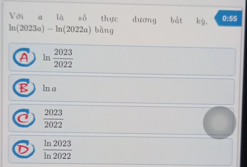 Với a là Shat O thực dương bất kỳ, 0:55
ln (2023a)-ln (2022a) bằng
A ln  2023/2022 
B ln a
U  2023/2022 
D  ln 2023/ln 2022 