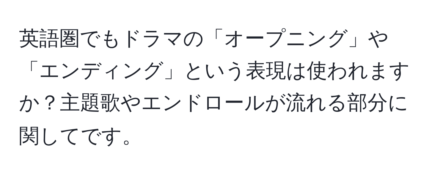 英語圏でもドラマの「オープニング」や「エンディング」という表現は使われますか？主題歌やエンドロールが流れる部分に関してです。