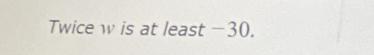 Twice w is at least -30.