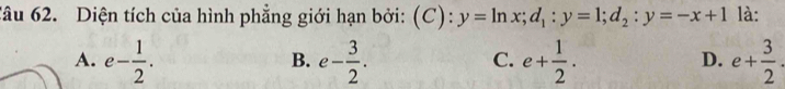 Diện tích của hình phẳng giới hạn bởi: ( C):y=ln x; d_1:y=1; d_2:y=-x+1 là:
A. e- 1/2 . e- 3/2 . e+ 1/2 . e+ 3/2 . 
B.
C.
D.